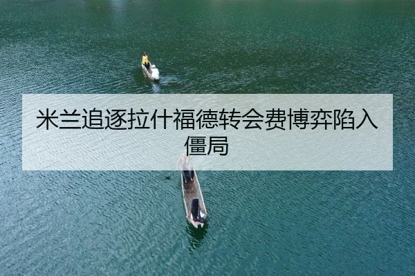 米兰追逐拉什福德转会费博弈陷入僵局（yaxin）